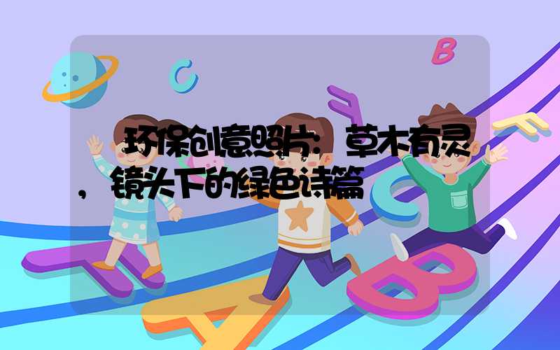 环保创意照片:草木有灵,镜头下的绿色诗篇